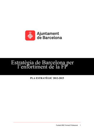 Estratègia de Barcelona per
  l’enfortiment de la FP
        PLA ESTRATÈGIC 2012-2015




                          Fundació BNC Formació Professional   1
 