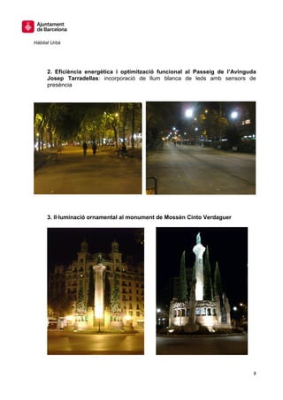 Hàbitat Urbà




      2. Eficiència energètica i optimització funcional al Passeig de l’Avinguda
      Josep Tarradellas: incorporació de llum blanca de leds amb sensors de
      presència




      3. Il·luminació ornamental al monument de Mossèn Cinto Verdaguer




                                                                               8
 
