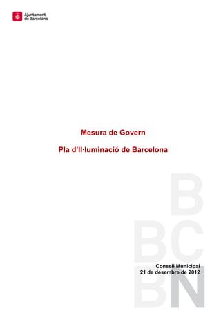 Mesura de Govern

Pla d’Il·luminació de Barcelona




                             Consell Municipal
                       21 de desembre de 2012
 