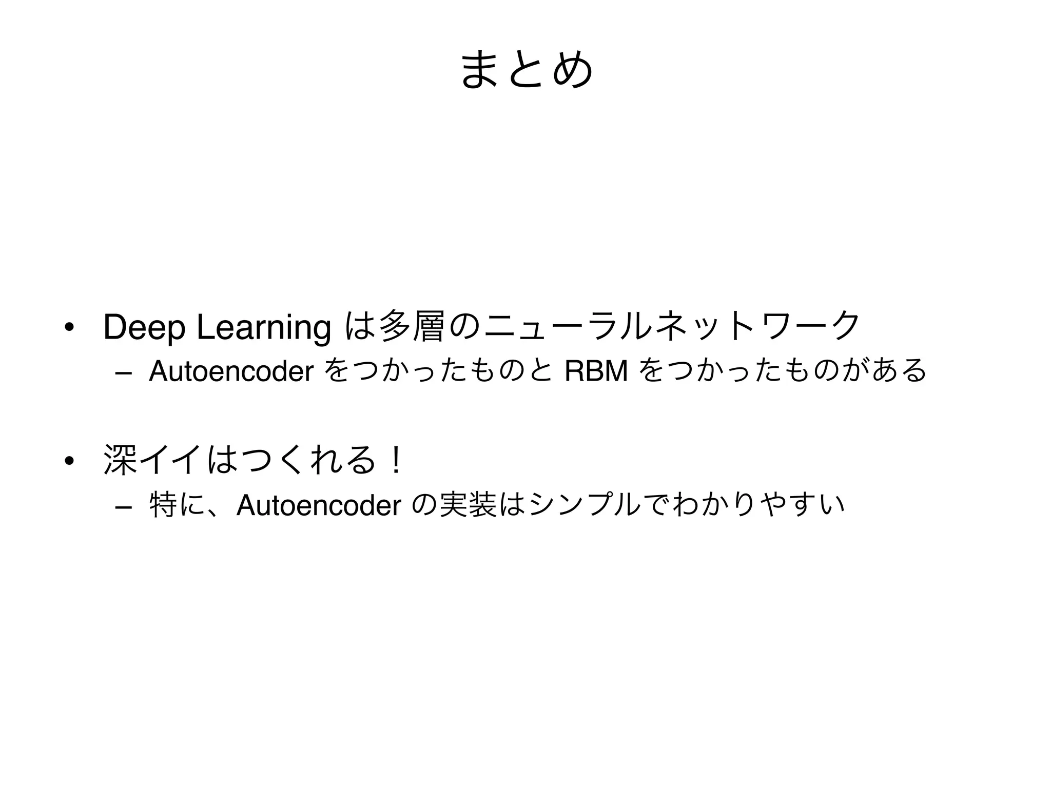 まとめ




•  Deep Learning は多層のニューラルネットワーク"
  –  Autoencoder をつかったものと RBM をつかったものがある"


•  深イイはつくれる！"
  –  特に、Autoencoder の実装はシンプルでわかりやすい"
 