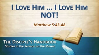 I LOVE HIM … I LOVE HIM
             NOT!
                   Matthew 5:43-48


THE DISCIPLE’S HANDBOOK
Studies in the Sermon on the Mount
 