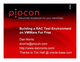 Building a RAC Test Environment
on VMWare For Free

Dan Norris
dnorris@piocon.com
d     i @ i
http://www.dannorris.com/
Thanks to Tim Hall @ oracle-base.com
 