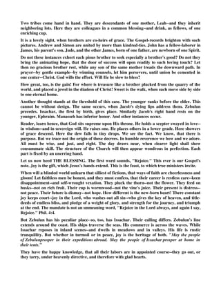 going out, either to war (for Zebulun jeoparded their lives in the high places of the field, Jdg_5:18), 
or rather to sea, for Zebulun was a haven of ships, Gen_49:13. And Issachar must rejoice in his 
tents, that is, in his business at home, his husbandry, to which the men of that tribe generally 
confined themselves, because they saw that rest was good, and when the sea was rough the land 
was pleasant, Gen_49:14, Gen_49:15. Observe here, (1.) That the providence of God, as it 
variously appoints the bounds of men's habitation, some in the city and some in the country, 
some in the seaports and some in the inland towns, so it wisely disposes men's inclinations to 
different employments for the good of the public, as each member of the body is situated and 
qualified for the service of the whole. The genius of some men leads them to a book, of others to 
the sea, of others to the sword; some are inclined to rural affairs, others to trade, and some have 
a turn for mechanics; and it is well it is so. If the whole body were an eye, where were the hearing? 
1Co_12:17. It was for the common good of Israel that the men of Zebulun were merchants and 
that the men of Issachar were husbandmen. (2.) That whatever our place and business are it is 
our wisdom and duty to accommodate ourselves to them, and it is a great happiness to be well 
pleased with them. Let Zebulun rejoice in his going out; let him thank God for the gains and 
make the best of the losses and inconveniences of his merchandise, and not despise the meanness, 
nor envy the quietness, of Issachar's tents. Let Issachar rejoice in his tents, let him be well pleased 
with the retirements and content with the small profits of his country seats, and not grudge that 
he has not Zebulun's pleasure of travelling and profit of trading. Every business has both its 
conveniences and inconveniences, and therefore whatever Providence has made our business we 
ought to bring our minds to it; and it is really a great happiness, whatever our lot is, to be easy 
with it. This is the gift of God, Ecc_5:19. 
JAMISON, “Rejoice, Zebulun, in thy going out — on commercial enterprises and voyages by sea. 
and, Issachar in thy tents — preferring to reside in their maritime towns. 
KD, “Zebulun and Issachar. - “Rejoice, Zebulun, at thy going out; and, Issachar, at thy tents. 
Nations will they invite to the mountain; there offer the sacrifices of righteousness: for they suck the 
affluence of the seas, and the hidden treasures of the sand.” The tribes of the last two sons of Leah 
Moses unites together, and, like Jacob in Gen_49:13, places Zebulun the younger first. He first of 
all confirms the blessing which Jacob pronounced through simply interpreting their names as 
omnia, by calling upon them to rejoice in their undertakings abroad and at home. “At thy tents” 
corresponds to “at thy going out” (tents being used poetically for dwellings, as in Deu_16:7); like 
“sitting” to “going out and coming in” in 2Ki_19:27; Isa_37:28; Psa_139:2; and describes in its 
two aspects of work and production, rest and recreation. Although “going out” (enterprise and 
labour) is attributed to Zebulun, and “remaining in tents” (the comfortable enjoyment of life) to 
Issachar, in accordance with the delineation of their respective characters in the blessing of 
Jacob, this is to be attributed to the poetical parallelism of the clauses, and the whole is to be 
understood as applying to both in the sense suggested by Graf, 
HENRY LAW, “May the people of Zebulun prosper in their expeditions abroad. May the people 
of Issachar prosper at home in their tents. They summon the people to the mountain to offer proper 
sacrifices there. They benefit from the riches of the sea and the hidden treasures of the sand. Deut. 
33:18-19 
 