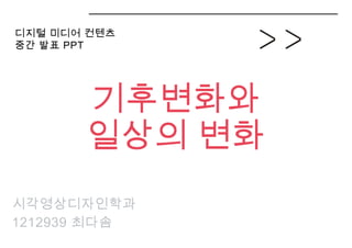 시각영상디자인학과
1212939 최다솜
디지털 미디어 컨텐츠
중간 발표 PPT
기후변화와
일상의 변화
 