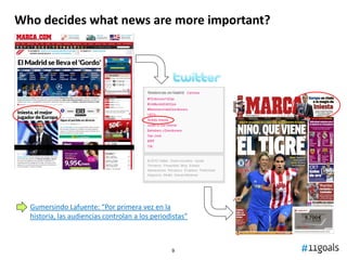 Who decides what news are more important?




  Gumersindo Lafuente: “Por primera vez en la
  historia, las audiencias controlan a los periodistas”



                                                 9
 