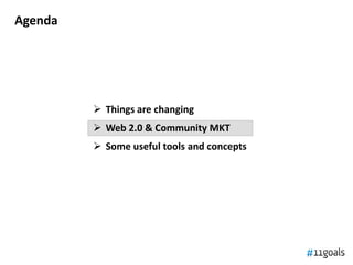 Agenda




          Things are changing
          Web 2.0 & Community MKT
          Some useful tools and concepts
 