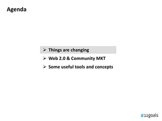 Agenda




          Things are changing
          Web 2.0 & Community MKT
          Some useful tools and concepts
 