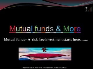 Mutualfunds&MoreMutual funds– A  risk free investment starts here……….INTERNATIONAL  INSTITUTE  FOR  LEARNING  IN  MANAGEMENT