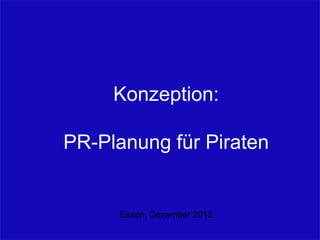 Konzeption:
PR-Planung für Piraten
Essen, Dezember 2012
 