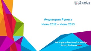 We support business knowledge
driven decisions.com
Аудитория Рунета
Июнь 2012 – Июнь 2013
 