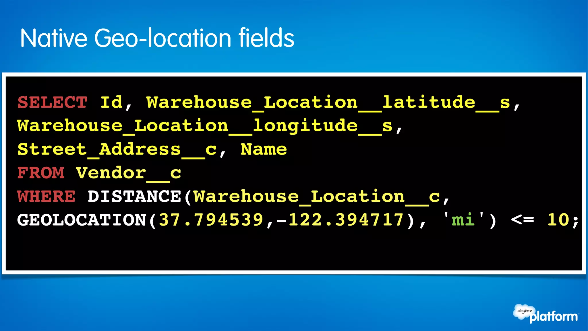 Native Geo-location fields

SELECT Id, Warehouse_Location__latitude__s,
Warehouse_Location__longitude__s,!
Street_Address__c, Name !
FROM Vendor__c !
WHERE DISTANCE(Warehouse_Location__c, !
GEOLOCATION(37.794539,-122.394717), 'mi') <= 10;!
 
