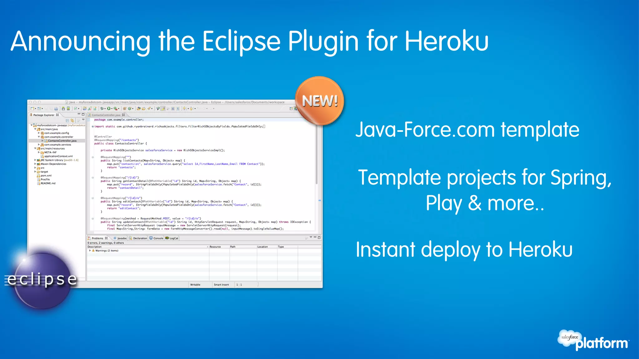 Announcing the Eclipse Plugin for Heroku


                            Java-Force.com template

                             Template projects for Spring,
                                   Play & more..

                            Instant deploy to Heroku
 