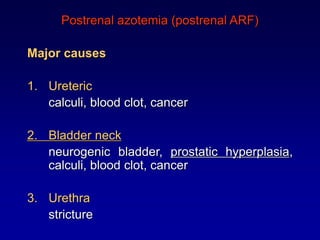 Postrenal azotemia (postrenal ARF)
Major causes
1. Ureteric
calculi, blood clot, cancer
2. Bladder neck
neurogenic bladder, prostatic hyperplasia,
calculi, blood clot, cancer
3. Urethra
stricture
 