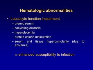 Hematologic abnormalities
• Leucocyte function impairment
– uremic serum
– coexisting acidosis
– hyperglycemia
– protein-calorie malnutrition
– serum and tissue hyperosmolarity (due to
azotemia)
 enhanced susceptibility to infection
 