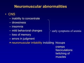 Neuromuscular abnormalities
• CNS
– inability to concentrate
– drowsiness
– insomnia
– mild behavioral changes
– loss of memory
– errors in judgment
+ neuromuscular irritability including hiccups
cramps
fasciculations
twitching of
muscles
early symptoms of uremia
 