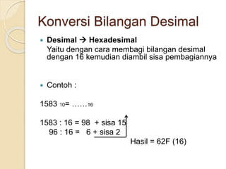 Konversi Bilangan Desimal
 Desimal  Hexadesimal
Yaitu dengan cara membagi bilangan desimal
dengan 16 kemudian diambil sisa pembagiannya
 Contoh :
1583 10= ……16
1583 : 16 = 98 + sisa 15
96 : 16 = 6 + sisa 2
Hasil = 62F (16)
 
