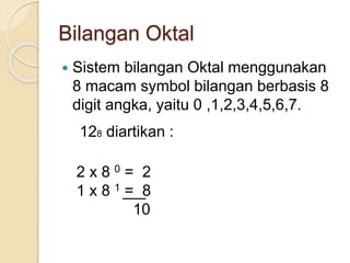 Bilangan Oktal
 Sistem bilangan Oktal menggunakan
8 macam symbol bilangan berbasis 8
digit angka, yaitu 0 ,1,2,3,4,5,6,7.
128 diartikan :
2 x 8 0 = 2
1 x 8 1 = 8
10
 