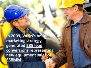 In 2009, Volvo’s online
marketing strategy
generated 285 lead
conversions representing
new equipment sales of
$58MM!
 