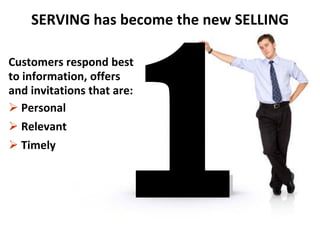 SERVING has become the new SELLING

Customers respond best
to information, offers
and invitations that are:
 Personal
 Relevant
 Timely
 