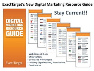 ExactTarget’s New Digital Marketing Resource Guide

                                         Stay Current!!




              • Websites and Blogs
              • eNewsletters
              • Books and Whitepapers
              • Industry Organizations / Associations
              • Conferences
 
