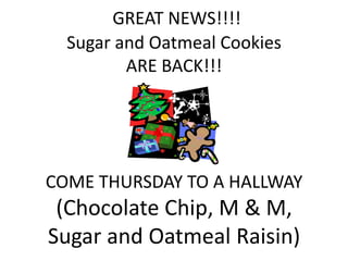 GREAT NEWS!!!!
  Sugar and Oatmeal Cookies
         ARE BACK!!!




COME THURSDAY TO A HALLWAY
 (Chocolate Chip, M & M,
Sugar and Oatmeal Raisin)
 