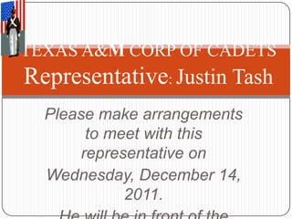 TEXAS A&M CORP OF CADETS
Representative: Justin Tash
  Please make arrangements
        to meet with this
       representative on
  Wednesday, December 14,
             2011.
 