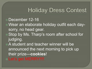  December    12-16
 Wear an elaborate holiday outfit each day-
  sorry, no head gear.
 Stop by Ms. Tharp’s room after school for
  judging.
 A student and teacher winner will be
  announced the next morning to pick up
  their prize---cookies!
 Let’s get MERRY!!!!
 