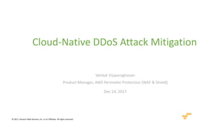 © 2017, Amazon Web Services, Inc. or its Affiliates. All rights reserved.
Venkat Vijayaraghavan
Product Manager, AWS Perimeter Protection (WAF & Shield)
Cloud-Native DDoS Attack Mitigation
Dec 14, 2017
 