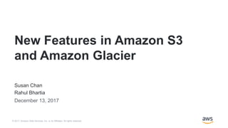 © 2017, Amazon Web Services, Inc. or its Affiliates. All rights reserved.
Susan Chan
Rahul Bhartia
December 13, 2017
New Features in Amazon S3
and Amazon Glacier
 