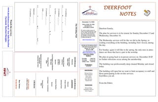 DEERFOOTDEERFOOTDEERFOOTDEERFOOT
NOTESNOTESNOTESNOTES
December 13, 2020
WELCOME TO THE
DEERFOOT
CONGREGATION
We want to extend a warm wel-
come to any guests that have come
our way today. We hope that you
enjoy our worship. If you have
any thoughts or questions about
any part of our services, feel free
to contact the elders at:
elders@deerfootcoc.com
CHURCH INFORMATION
5348 Old Springville Road
Pinson, AL 35126
205-833-1400
www.deerfootcoc.com
office@deerfootcoc.com
SERVICE TIMES
Sundays:
Worship 9:00 AM
Worship 10:30 AM
Online Class 5:00 PM
Wednesdays:
6:30 PM
SHEPHERDS
Michael Dykes
John Gallagher
Rick Glass
Sol Godwin
Skip McCurry
Darnell Self
MINISTERS
Richard Harp
Johnathan Johnson
Alex Coggins
TheDividingWall
2Corinthians___:___-___
1.C_________W_______J__________S___________.
2Corinthians___:___-___
Leviticus___:___-___;___:___-___
2.C_________W_______J__________B__S___________.
2Corinthians___:___-___
John___:___-___
3.C__________C___________theJ____________forS____.
Ephesians___:___-___
2Corinthians___:___-___
10:30AMService
SUSPENDED
Welcome
SongsLeading
OpeningPrayer
ScriptureReading
Sermon
LordSupper/Contribution
ClosingPrayer
Elder
————————————————————
5PMService
OnlineServices
5PMZoomClass
BusDrivers
NoBusService
Watchtheservices
www.deerfootcoc.comorYouTubeDeerfoot
FacebookDeerfootDisciples
9:00AMService
Welcome
SongLeading
RyanCobb
OpeningPrayer
ChadKey
Scripture
StanMann
Sermon
LordSupper/Contribution
BillReed
ClosingPrayer
Elder
BaptismalGarmentsfor
December
CharlotteVanHorn
Deerfoot Family,
The plan for services is to be remote for Sunday December 13 and
Wednesday, December 16.
The Wednesday services will be like we did in the Spring, re-
cording everything at the building, including Tim’s lesson, during
the day.
For Sunday, again it will like in the spring, the only ones in atten-
dance are those that have a part in the worship.
We plan on going back to in-person services on December 20 IF
no further infections occur among the membership.
The building was professionally deep cleaned Monday and closed
today.
The building will open but we want to limit occupancy to staff and
those participating in the on-line services.
God Bless you all.
From the Elders
 