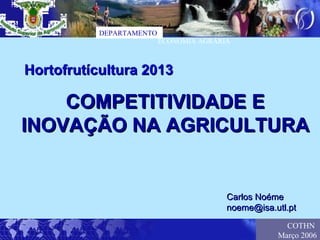DEPARTAMENTO
                          ECONOMIA AGRÁRIA



Hortofrutícultura 2013

    COMPETITIVIDADE E
INOVAÇÃO NA AGRICULTURA


                                         Carlos Noéme
                                         noeme@isa.utl.pt

                                                      COTHN
                                                    Março 2006
 