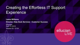 1© 2015 ELLUCIAN. CONFIDENTIAL & PROPRIETARY | 12134
Creating the Effortless IT Support
Experience
Leesa Williams
Director, Help Desk Services - Customer Success
Ellucian
April 13, 2015
Session ID: 12134
 