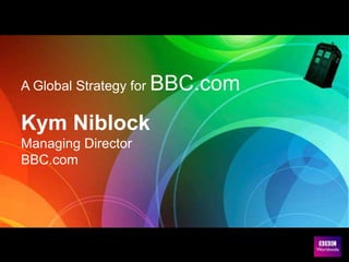 A Global Strategy for BBC.com

Kym Niblock
Managing Director
BBC.com
 