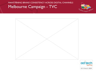 MAINTAINING BRAND CONSISTENCY ACROSS DIGITAL CHANNELS Melbourne Campaign - TVC 