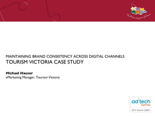 MAINTAINING BRAND CONSISTENCY ACROSS DIGITAL CHANNELS TOURISM VICTORIA CASE STUDY Michael Hauser eMarketing Manager, Tourism Victoria 