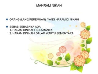 MAHRAM NIKAH
 ORANG (LAKI2/PEREMUAN) YANG HARAM DI NIKAHI
 SEBAB-SEBABNYA ADA
1. HARAM DINIKAHI SELAMANYA
2. HARAM DINIKAHI DALAM WAKTU SEMENTARA
 