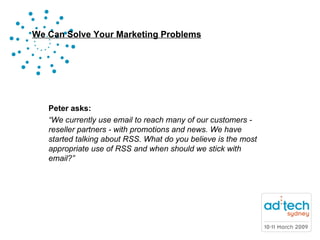 Peter asks: “ We currently use email to reach many of our customers - reseller partners - with promotions and news. We have started talking about RSS. What do you believe is the most appropriate use of RSS and when should we stick with email?” 