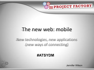 The new web: mobile
New technologies, new applications
    (new ways of connecting)

           #ATSYDM

                           Jennifer Wilson
 