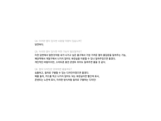 Q4. 이러한 앱이 있다면 사용할 의향이 있습니까?
당연하다.
Q5. 이러한 앱이 있다면 어떤 기능이 필요할까요?
이전 답변에서 말한것처럼 내가 나가고 싶은 출구에서 가장 가까운 열차 출입문을 알려주는 기능,
해당역에서 개찰구에서 나가지 않아도 화장실을 이용할 수 있나 알려주었으면 좋겠다.
개인적인 바람이지만, 스마트폰 충전 콘센트 위치도 알려주면 좋을 것 같다.
Q6. 앱의 디자인은 어떠하면 좋을까요?
심플하고, 컬러로 구별할 수 있는 디자인이였으면 좋겠다.
예를 들어, 카드를 찍고 나가지 않아도 되는 화장실이면 빨간색 표시,
콘센트는 노란색 표시, 이러한 방식처럼 컬러로 구별하는 디자인!
 