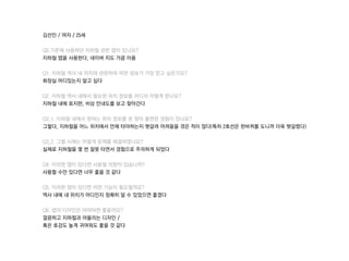 김선민 / 여자 / 25세
Q0.기존에 사용하던 짶철 관련 앱이 있나요?
짶철 앱을 사용한다, 네이버 지도 가끔 이용
Q1. 짶철 역사 내 위치와 관련하여 어떤 정보가 가장 얻고 싶은가요?
화장실 어디있는지 알고 싶다
Q2. 짶철 역사 내에서 필요한 위치 정보를 어디서 어떻게 얻나요?
짶철 내에 표지판, 비상 안내도를 보고 찾아간다
Q3_1. 짶철 내에서 원하는 위치 정보를 못 찾아 불편한 경험이 있나요?
그렇다, 짶철을 어느 위치에서 언제 타야하는지 헷갈려 어려움을 겪은 적이 많다(특히 2호선은 한바퀴를 도니까 더욱 헷갈렸다)
Q3_2. 그럴 시에는 어떻게 문제를 해결하였나요?
실제로 짶철을 몇 번 잘못 타면서 경험으로 주의하게 되었다
Q4. 이러한 앱이 있다면 사용할 의향이 있습니까?
사용할 수만 있다면 너무 좋을 것 같다
Q5. 이러한 앱이 있다면 어떤 기능이 필요할까요?
역사 내에 내 위치가 어디인지 정확히 알 수 있었으면 좋겠다
Q6. 앱의 디자인은 어떠하면 좋을까요?
깔끔하고 짶철과 어울리는 디자인 /
혹은 호감도 높게 귀여워도 좋을 것 같다
 