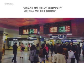 아이디어 배경 >
“영등포역은 열차 타는 곳이 왜이렇게 많지?
나는 어디서 무슨 열차를 타야하지?”
 