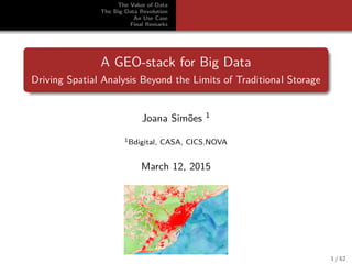 The Value of Data
The Big Data Revolution
An Use Case
Final Remarks
A GEO-stack for Big Data
Driving Spatial Analysis Beyond the Limits of Traditional Storage
Joana Sim˜oes 1
1Bdigital, CASA, CICS.NOVA
March 12, 2015
1 / 62
 