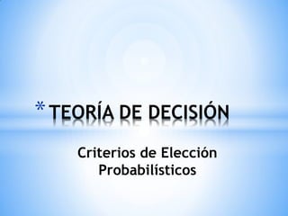 * TEORÍA DE DECISIÓN
    Criterios de Elección
       Probabilísticos
 