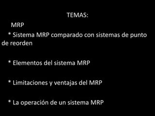 TEMAS:
   MRP
  * Sistema MRP comparado con sistemas de punto
de reorden

  * Elementos del sistema MRP

  * Limitaciones y ventajas del MRP

  * La operación de un sistema MRP
 