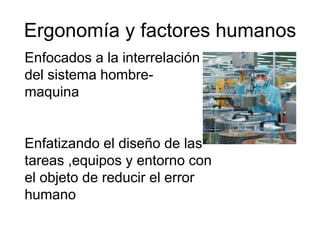 Ergonomía y factores humanos
Enfocados a la interrelación
del sistema hombre-
maquina


Enfatizando el diseño de las
tareas ,equipos y entorno con
el objeto de reducir el error
humano
 