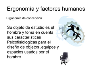 Ergonomía y factores humanos
Ergonomía de concepción


Su objeto de estudio es el
hombre y toma en cuenta
sus características
Psicofisiologicas para el
diseño de objetos ,equipos y
espacios usados por el
hombre
 
