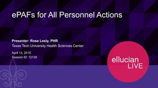 1© 2015 ELLUCIAN. CONFIDENTIAL & PROPRIETARY | Session ID 12139
ePAFs for All Personnel Actions
Presenter: Rose Lesly, PHR
Texas Tech University Health Sciences Center
April 13, 2015
Session ID: 12139
 