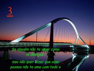 3 Se alguém não te amar como tu desejas,  isso não quer dizer que essa pessoa não te ame com todo o seu coração. 