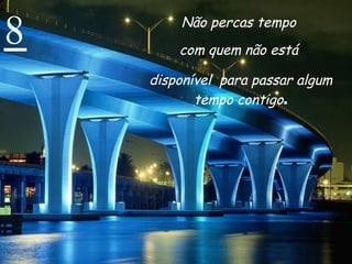 8 Não percas tempo  com quem não está  disponível  para passar algum tempo contigo . 