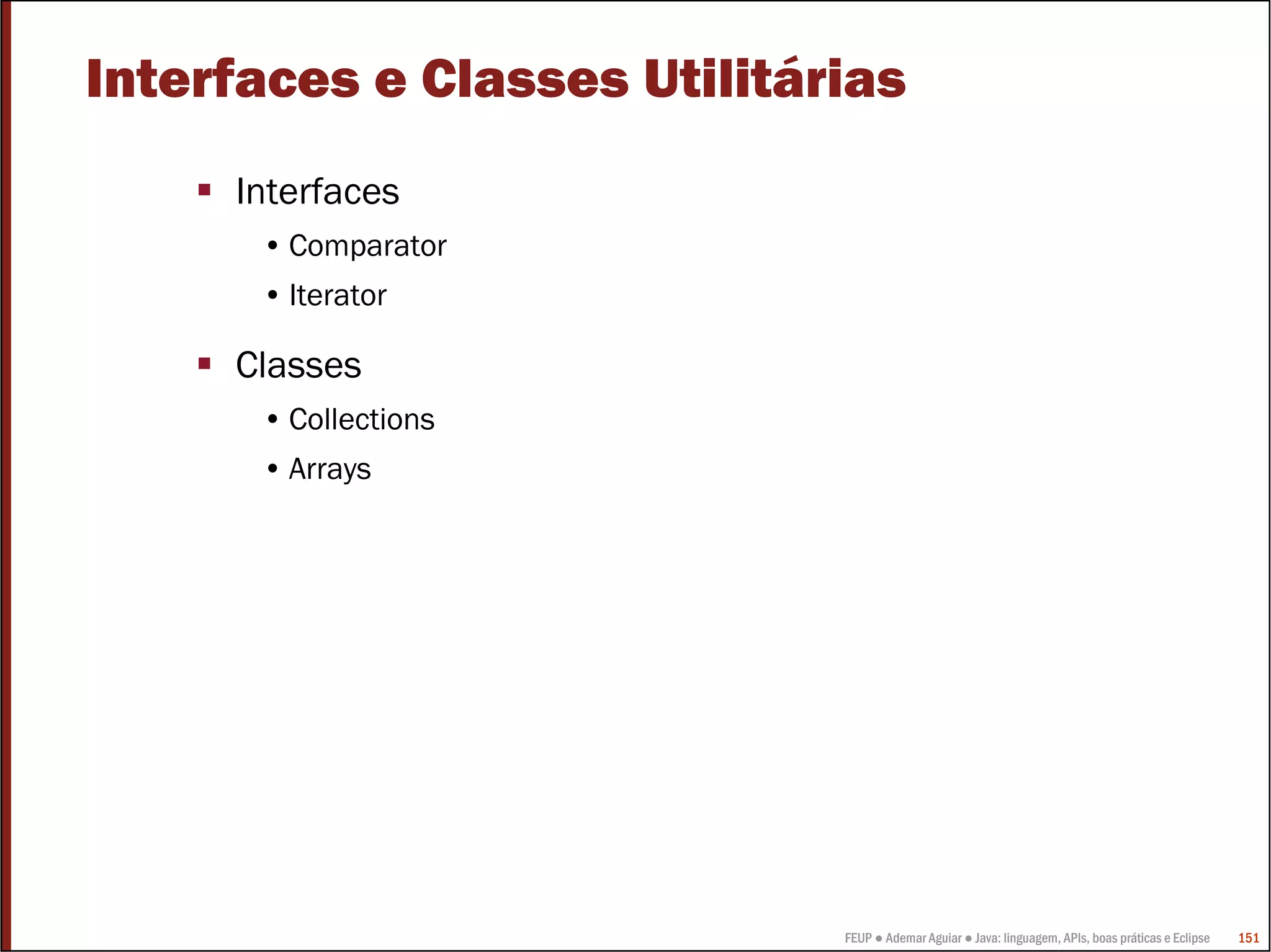 FEUP ● Ademar Aguiar ● Java: linguagem, APIs, boas práticas e Eclipse 151
Interfaces e Classes Utilitárias
Interfaces
• Comparator
• Iterator
Classes
• Collections
• Arrays
 